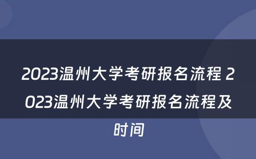 2023温州大学考研报名流程 2023温州大学考研报名流程及时间