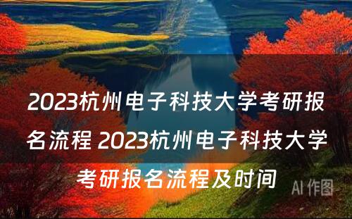 2023杭州电子科技大学考研报名流程 2023杭州电子科技大学考研报名流程及时间