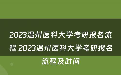 2023温州医科大学考研报名流程 2023温州医科大学考研报名流程及时间