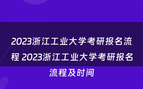 2023浙江工业大学考研报名流程 2023浙江工业大学考研报名流程及时间