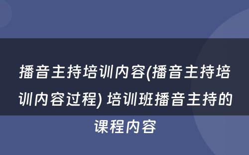 播音主持培训内容(播音主持培训内容过程) 培训班播音主持的课程内容