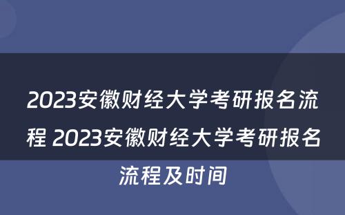 2023安徽财经大学考研报名流程 2023安徽财经大学考研报名流程及时间