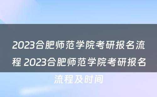 2023合肥师范学院考研报名流程 2023合肥师范学院考研报名流程及时间