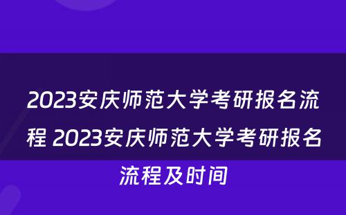 2023安庆师范大学考研报名流程 2023安庆师范大学考研报名流程及时间