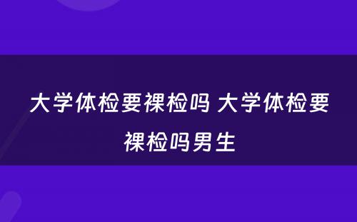 大学体检要裸检吗 大学体检要裸检吗男生