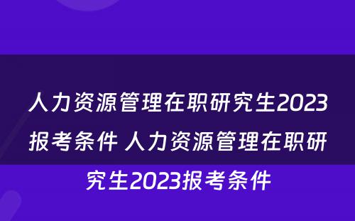 人力资源管理在职研究生2023报考条件 人力资源管理在职研究生2023报考条件