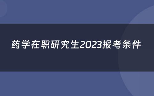 药学在职研究生2023报考条件 