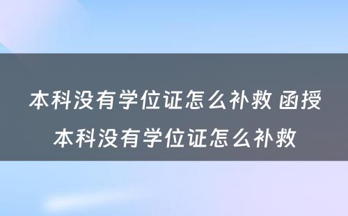 本科没有学位证怎么补救 函授本科没有学位证怎么补救