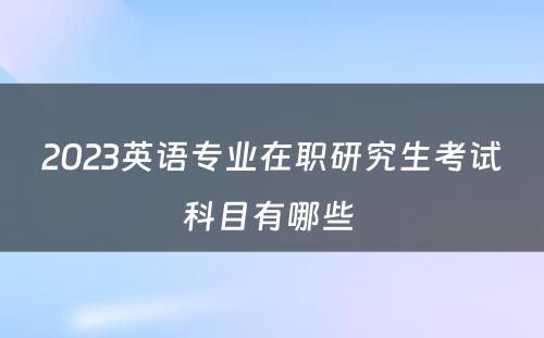 2023英语专业在职研究生考试科目有哪些 