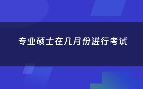  专业硕士在几月份进行考试