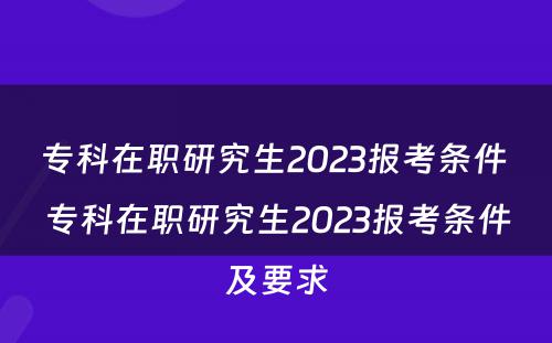 专科在职研究生2023报考条件 专科在职研究生2023报考条件及要求