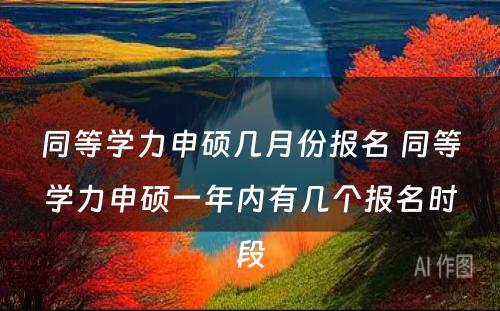 同等学力申硕几月份报名 同等学力申硕一年内有几个报名时段