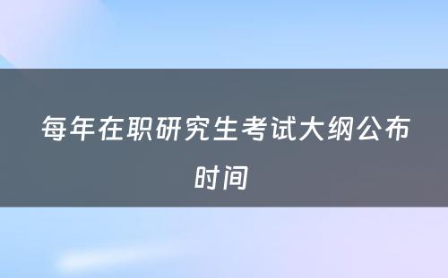 每年在职研究生考试大纲公布时间 