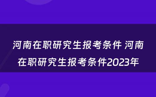 河南在职研究生报考条件 河南在职研究生报考条件2023年