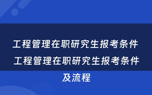 工程管理在职研究生报考条件 工程管理在职研究生报考条件及流程