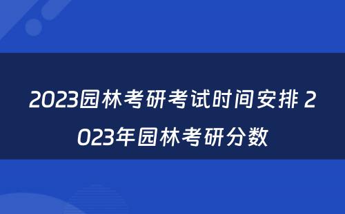 2023园林考研考试时间安排 2023年园林考研分数