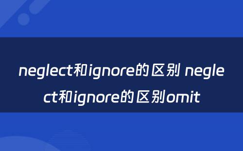 neglect和ignore的区别 neglect和ignore的区别omit