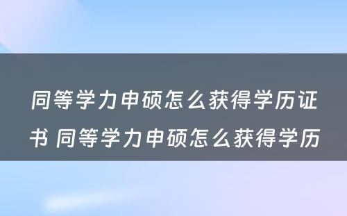 同等学力申硕怎么获得学历证书 同等学力申硕怎么获得学历