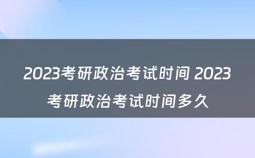 2023考研政治考试时间 2023考研政治考试时间多久