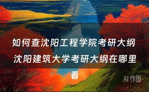 如何查沈阳工程学院考研大纲 沈阳建筑大学考研大纲在哪里看