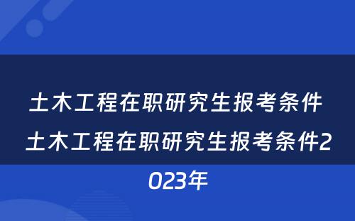 土木工程在职研究生报考条件 土木工程在职研究生报考条件2023年