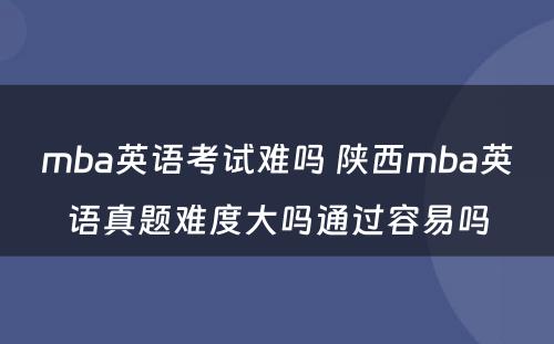 mba英语考试难吗 陕西mba英语真题难度大吗通过容易吗