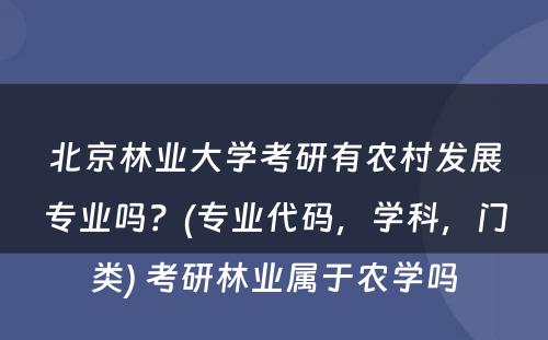 北京林业大学考研有农村发展专业吗？(专业代码，学科，门类) 考研林业属于农学吗