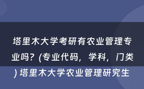 塔里木大学考研有农业管理专业吗？(专业代码，学科，门类) 塔里木大学农业管理研究生