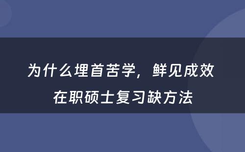  为什么埋首苦学，鲜见成效  在职硕士复习缺方法