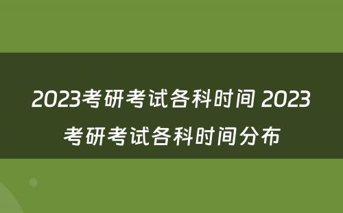 2023考研考试各科时间 2023考研考试各科时间分布