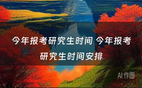 今年报考研究生时间 今年报考研究生时间安排