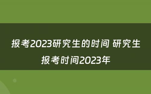 报考2023研究生的时间 研究生报考时间2023年