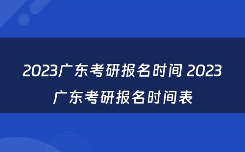 2023广东考研报名时间 2023广东考研报名时间表