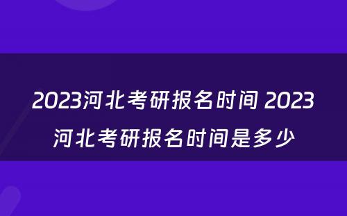 2023河北考研报名时间 2023河北考研报名时间是多少