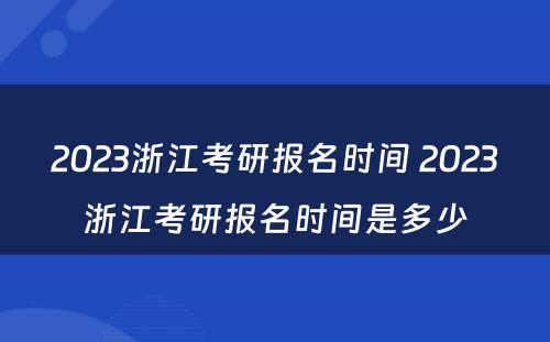 2023浙江考研报名时间 2023浙江考研报名时间是多少