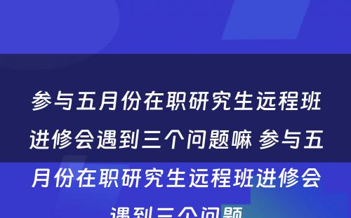 参与五月份在职研究生远程班进修会遇到三个问题嘛 参与五月份在职研究生远程班进修会遇到三个问题