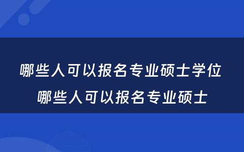 哪些人可以报名专业硕士学位 哪些人可以报名专业硕士