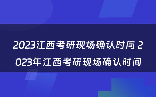 2023江西考研现场确认时间 2023年江西考研现场确认时间