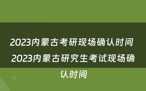 2023内蒙古考研现场确认时间 2023内蒙古研究生考试现场确认时间