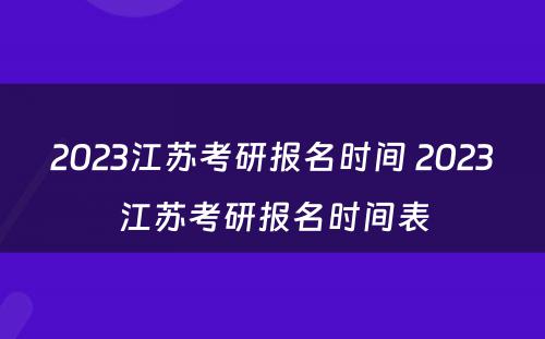 2023江苏考研报名时间 2023江苏考研报名时间表