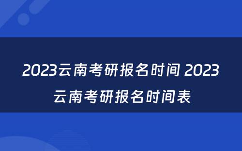 2023云南考研报名时间 2023云南考研报名时间表