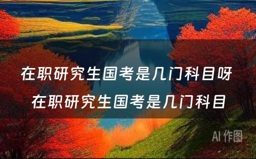 在职研究生国考是几门科目呀 在职研究生国考是几门科目