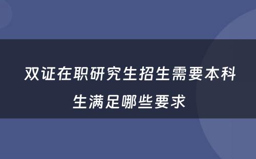  双证在职研究生招生需要本科生满足哪些要求