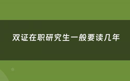  双证在职研究生一般要读几年