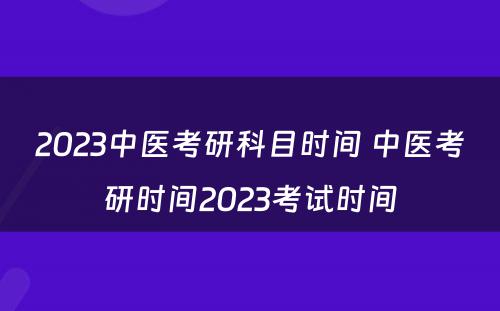 2023中医考研科目时间 中医考研时间2023考试时间