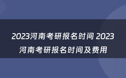 2023河南考研报名时间 2023河南考研报名时间及费用