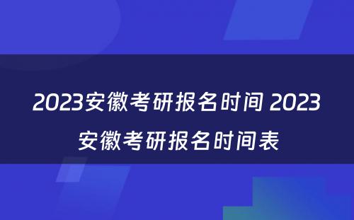 2023安徽考研报名时间 2023安徽考研报名时间表