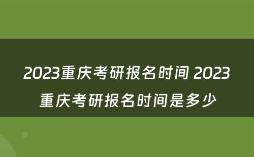 2023重庆考研报名时间 2023重庆考研报名时间是多少