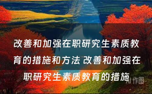 改善和加强在职研究生素质教育的措施和方法 改善和加强在职研究生素质教育的措施