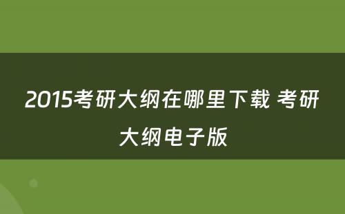 2015考研大纲在哪里下载 考研大纲电子版